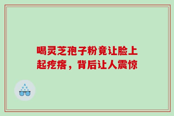 喝灵芝孢子粉竟让脸上起疙瘩,背后让人震惊 喝灵芝孢子粉竟让脸上起疙瘩,背后让人震惊