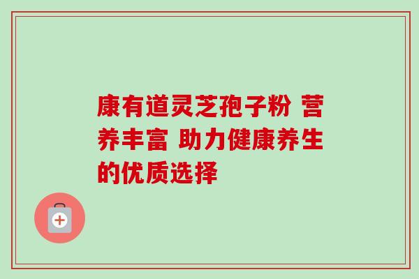 康有道灵芝孢子粉 营养丰富 助力健康养生的优质选择 康有道灵芝孢子粉 营养丰富 助力健康养生的优质选择