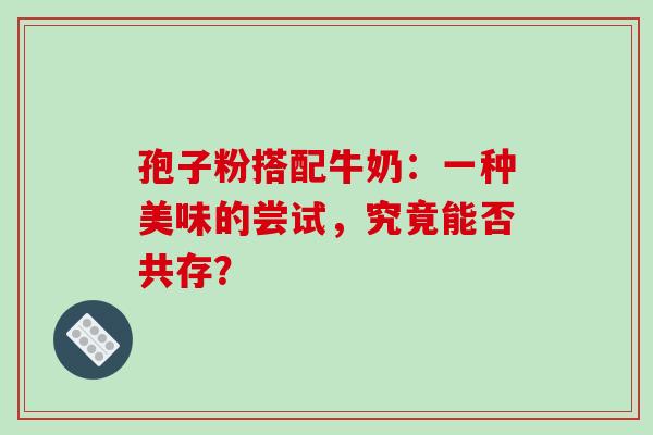 孢子粉搭配牛奶:一种美味的尝试,究竟能否共存? 孢子粉搭配牛奶:一种美味的尝试,究竟能否共存?