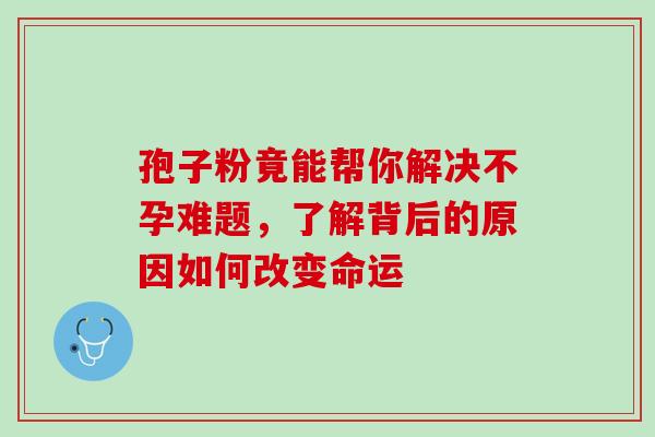 孢子粉竟能帮你解决不孕难题,了解背后的原因如何改变命运 孢子粉竟能帮你解决不孕难题,了解背后的原因如何改变命运