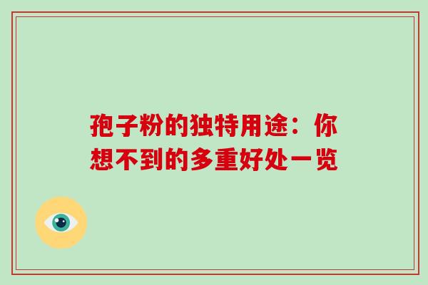 孢子粉的独特用途:你想不到的多重好处一览 孢子粉的独特用途:你想不到的多重好处一览