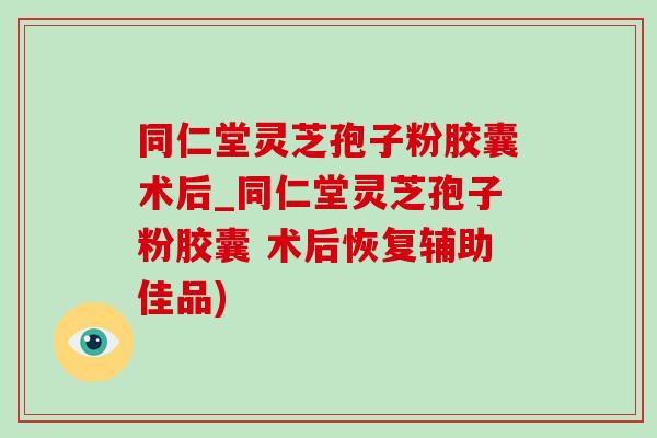 同仁堂灵芝孢子粉胶囊术后_同仁堂灵芝孢子粉胶囊 术后恢复辅助佳品) 同仁堂灵芝孢子粉胶囊术后_同仁堂灵芝孢子粉胶囊 术后恢复辅助佳品)