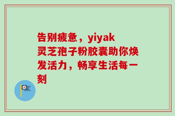 告别疲惫,yiyak灵芝孢子粉胶囊助你焕发活力,畅享生活每一刻 告别疲惫,yiyak灵芝孢子粉胶囊助你焕发活力,畅享生活每一刻