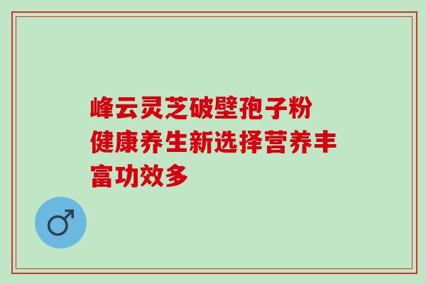 峰云灵芝破壁孢子粉 健康养生新选择营养丰富功效多 峰云灵芝破壁孢子粉 健康养生新选择营养丰富功效多