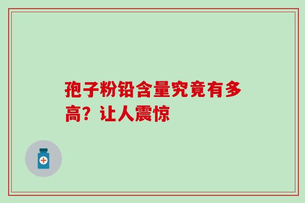 孢子粉铅含量究竟有多高?让人震惊 孢子粉铅含量究竟有多高?让人震惊