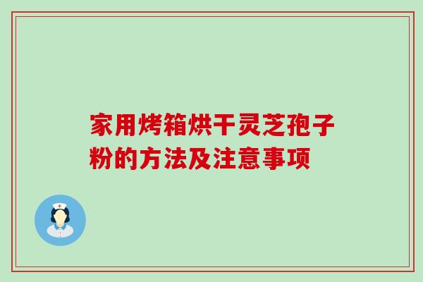 家用烤箱烘干灵芝孢子粉的方法及注意事项 家用烤箱烘干灵芝孢子粉的方法及注意事项