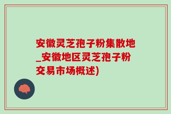 安徽灵芝孢子粉集散地_安徽地区灵芝孢子粉交易市场概述) 安徽灵芝孢子粉集散地_安徽地区灵芝孢子粉交易市场概述)