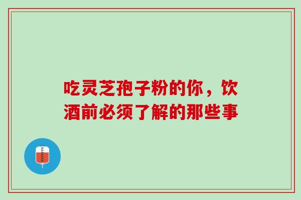 吃灵芝孢子粉的你,饮酒前必须了解的那些事 吃灵芝孢子粉的你,饮酒前必须了解的那些事