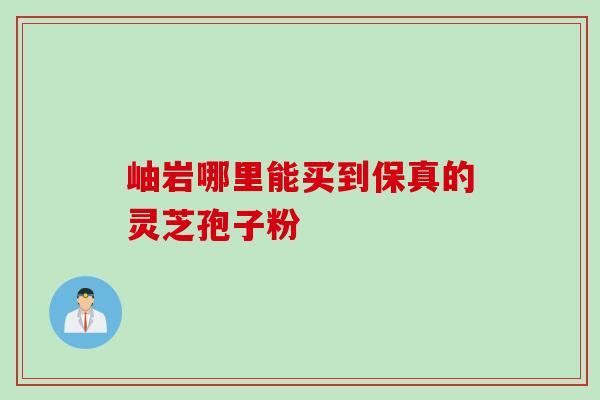 岫岩哪里能买到保真的灵芝孢子粉 岫岩哪里能买到保真的灵芝孢子粉