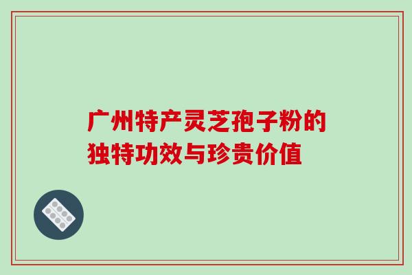 广州特产灵芝孢子粉的独特功效与珍贵价值 广州特产灵芝孢子粉的独特功效与珍贵价值