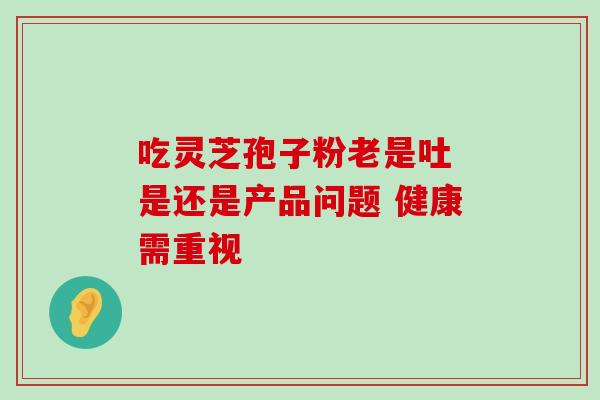 吃灵芝孢子粉老是吐 是还是产品问题 健康需重视 吃灵芝孢子粉老是吐 是还是产品问题 健康需重视