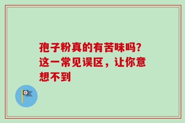 孢子粉真的有苦味吗?这一常见误区,让你意想不到 孢子粉真的有苦味吗?这一常见误区,让你意想不到