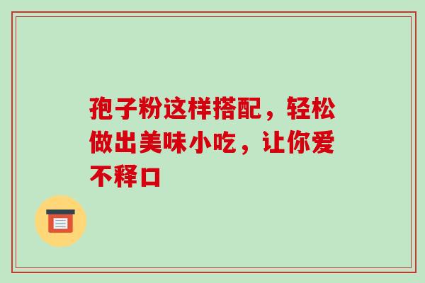 孢子粉这样搭配,轻松做出美味小吃,让你爱不释口 孢子粉这样搭配,轻松做出美味小吃,让你爱不释口