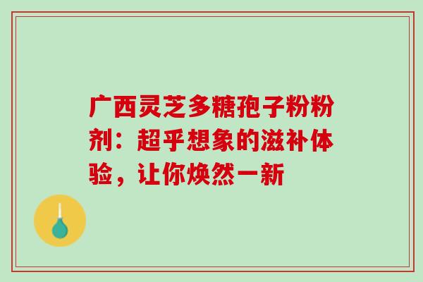 广西灵芝多糖孢子粉粉剂:超乎想象的滋补体验,让你焕然一新 广西灵芝多糖孢子粉粉剂:超乎想象的滋补体验,让你焕然一新