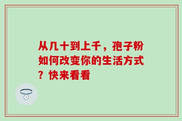 从几十到上千,孢子粉如何改变你的生活方式?快来看看 从几十到上千,孢子粉如何改变你的生活方式?快来看看