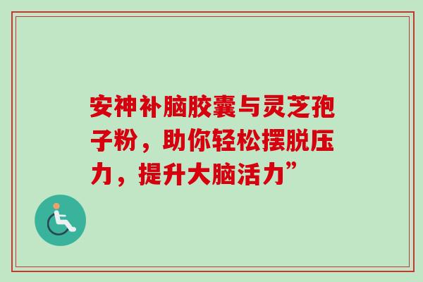 安神补脑胶囊与灵芝孢子粉,助你轻松摆脱压力,提升大脑活力” 安神补脑胶囊与灵芝孢子粉,助你轻松摆脱压力,提升大脑活力”