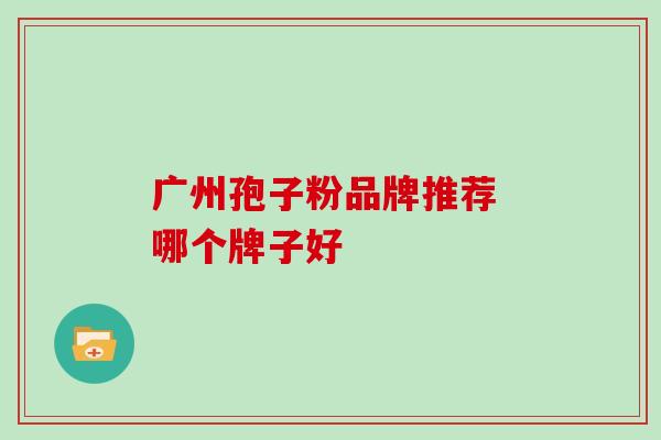 广州孢子粉品牌推荐 哪个牌子好 广州孢子粉品牌推荐 哪个牌子好