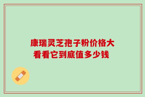 康瑞灵芝孢子粉价格大 看看它到底值多少钱 康瑞灵芝孢子粉价格大 看看它到底值多少钱