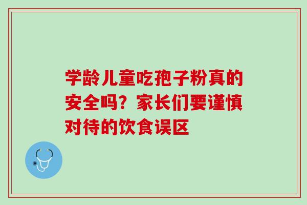 学龄儿童吃孢子粉真的安全吗?家长们要谨慎对待的饮食误区 学龄儿童吃孢子粉真的安全吗?家长们要谨慎对待的饮食误区
