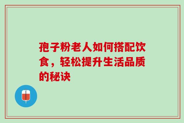 孢子粉老人如何搭配饮食,轻松提升生活品质的秘诀 孢子粉老人如何搭配饮食,轻松提升生活品质的秘诀