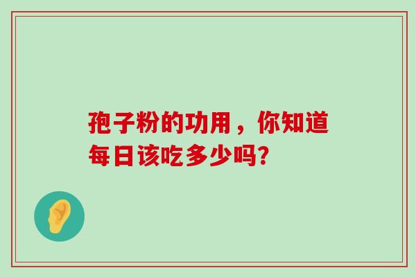 孢子粉的功用,你知道每日该吃多少吗? 孢子粉的功用,你知道每日该吃多少吗?
