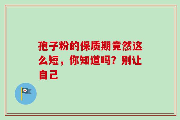 孢子粉的保质期竟然这么短,你知道吗?别让自己 孢子粉的保质期竟然这么短,你知道吗?别让自己