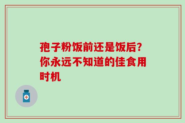 孢子粉饭前还是饭后?你永远不知道的佳食用时机 孢子粉饭前还是饭后?你永远不知道的佳食用时机