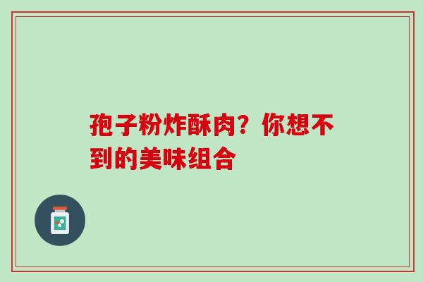 孢子粉炸酥肉?你想不到的美味组合 孢子粉炸酥肉?你想不到的美味组合