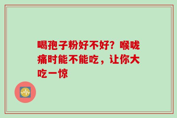 喝孢子粉好不好?喉咙痛时能不能吃,让你大吃一惊 喝孢子粉好不好?喉咙痛时能不能吃,让你大吃一惊