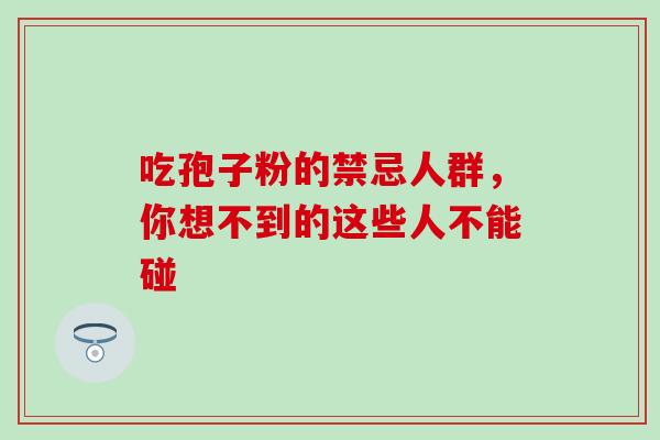 吃孢子粉的禁忌人群,你想不到的这些人不能碰 吃孢子粉的禁忌人群,你想不到的这些人不能碰