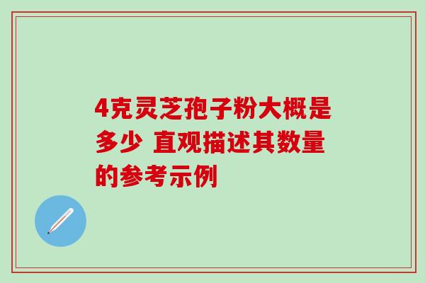 4克灵芝孢子粉大概是多少 直观描述其数量的参考示例 4克灵芝孢子粉大概是多少 直观描述其数量的参考示例