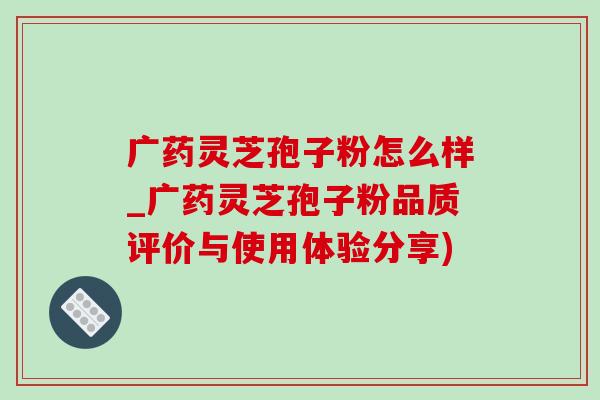 广药灵芝孢子粉怎么样_广药灵芝孢子粉品质评价与使用体验分享) 广药灵芝孢子粉怎么样_广药灵芝孢子粉品质评价与使用体验分享)