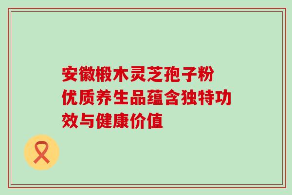 安徽椴木灵芝孢子粉 优质养生品蕴含独特功效与健康价值 安徽椴木灵芝孢子粉 优质养生品蕴含独特功效与健康价值