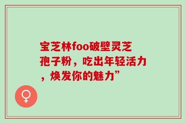 宝芝林foo破壁灵芝孢子粉,吃出年轻活力,焕发你的魅力” 宝芝林foo破壁灵芝孢子粉,吃出年轻活力,焕发你的魅力”