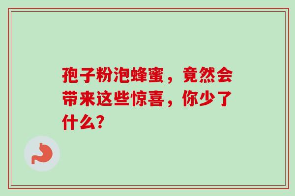 孢子粉泡蜂蜜,竟然会带来这些惊喜,你少了什么? 孢子粉泡蜂蜜,竟然会带来这些惊喜,你少了什么?
