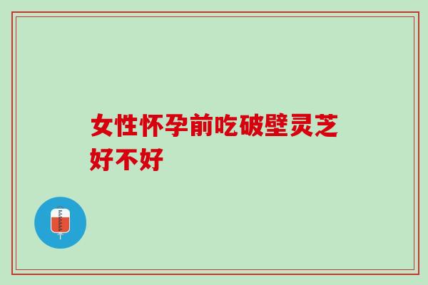 女性怀孕前吃破壁灵芝好不好 女性怀孕前吃破壁灵芝好不好