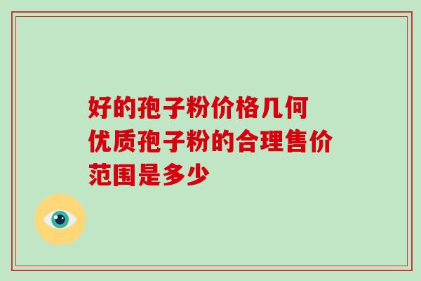 好的孢子粉价格几何 优质孢子粉的合理售价范围是多少 好的孢子粉价格几何 优质孢子粉的合理售价范围是多少