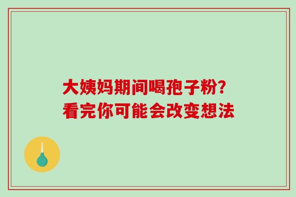 大姨妈期间喝孢子粉?看完你可能会改变想法 大姨妈期间喝孢子粉?看完你可能会改变想法