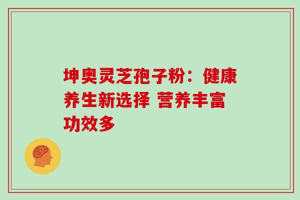 坤奥灵芝孢子粉:健康养生新选择 营养丰富功效多 坤奥灵芝孢子粉:健康养生新选择 营养丰富功效多