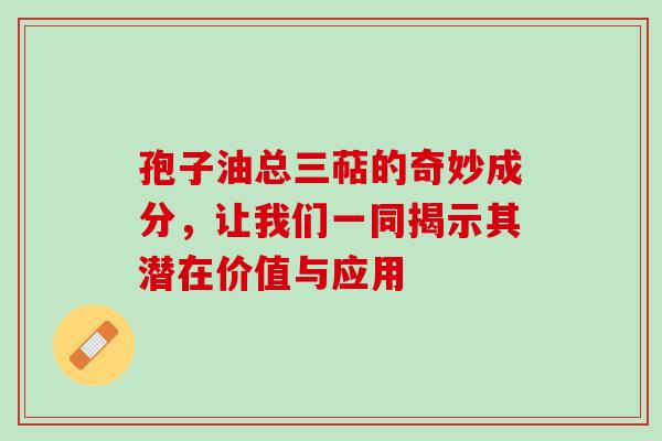 孢子油总三萜的奇妙成分,让我们一同揭示其潜在价值与应用 孢子油总三萜的奇妙成分,让我们一同揭示其潜在价值与应用