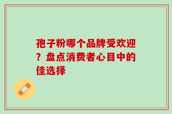 孢子粉哪个品牌受欢迎?盘点消费者心目中的佳选择 孢子粉哪个品牌受欢迎?盘点消费者心目中的佳选择