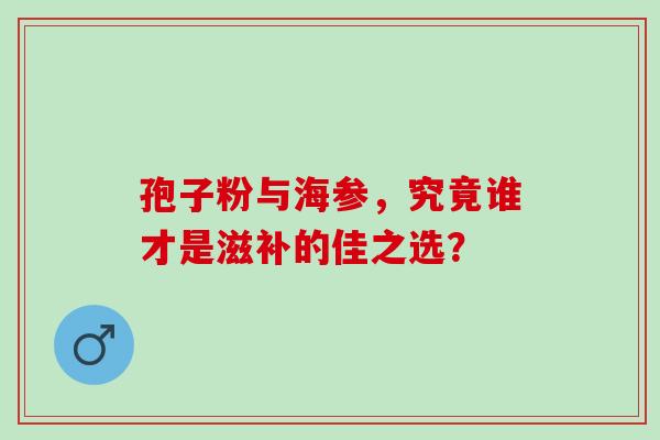 孢子粉与海参，究竟谁才是滋补的佳之选？