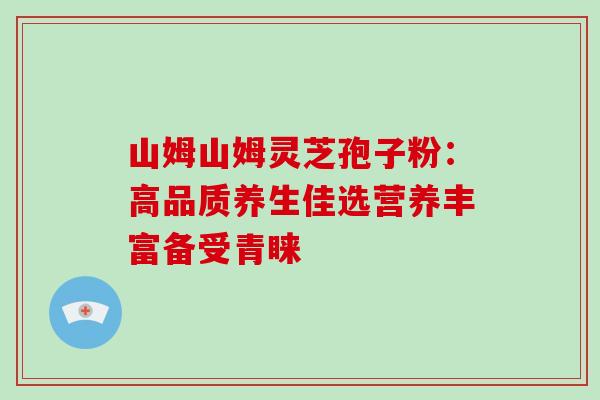 山姆山姆灵芝孢子粉：高品质养生佳选营养丰富备受青睐