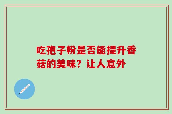 吃孢子粉是否能提升香菇的美味?让人意外 吃孢子粉是否能提升香菇的美味?让人意外