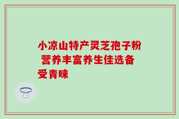 小凉山特产灵芝孢子粉 营养丰富养生佳选备受青睐