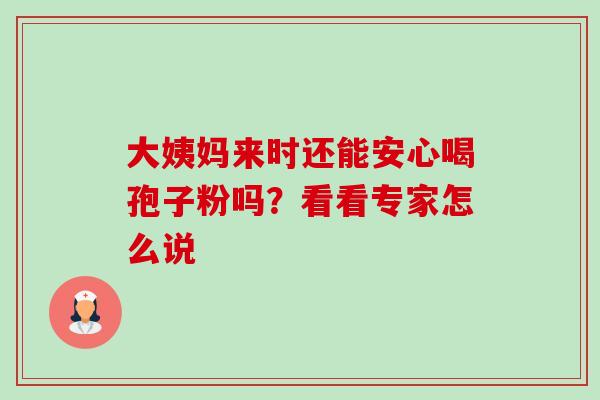 大姨妈来时还能安心喝孢子粉吗?看看专家怎么说 大姨妈来时还能安心喝孢子粉吗?看看专家怎么说