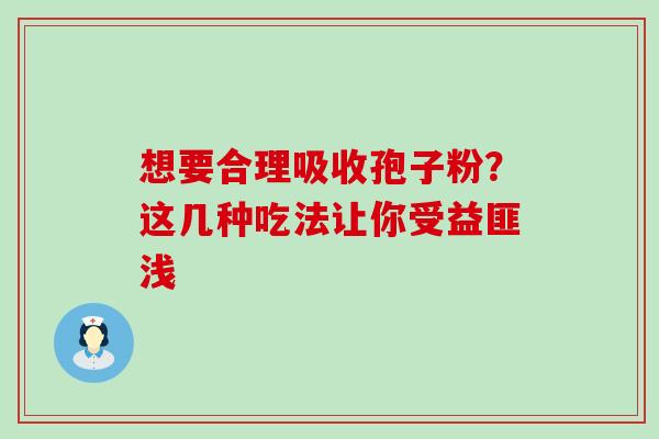 想要合理吸收孢子粉?这几种吃法让你受益匪浅 想要合理吸收孢子粉?这几种吃法让你受益匪浅