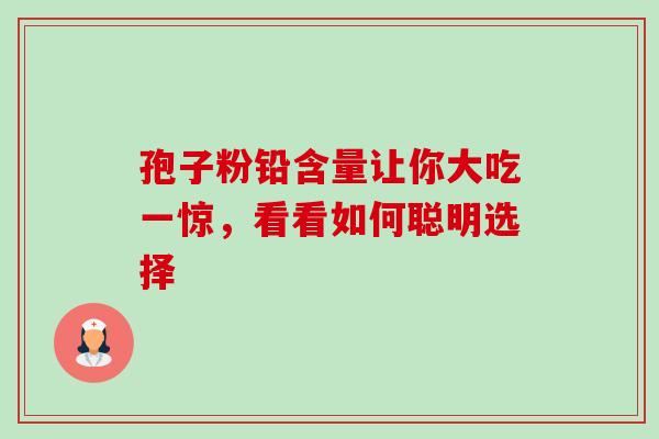 孢子粉铅含量让你大吃一惊,看看如何聪明选择 孢子粉铅含量让你大吃一惊,看看如何聪明选择