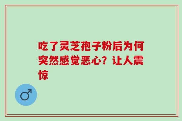 吃了灵芝孢子粉后为何突然感觉恶心?让人震惊 吃了灵芝孢子粉后为何突然感觉恶心?让人震惊