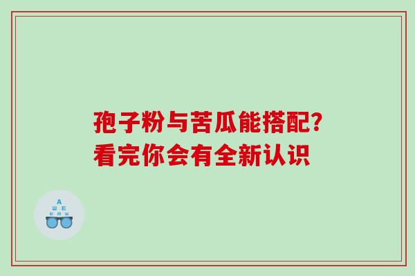 孢子粉与苦瓜能搭配?看完你会有全新认识 孢子粉与苦瓜能搭配?看完你会有全新认识